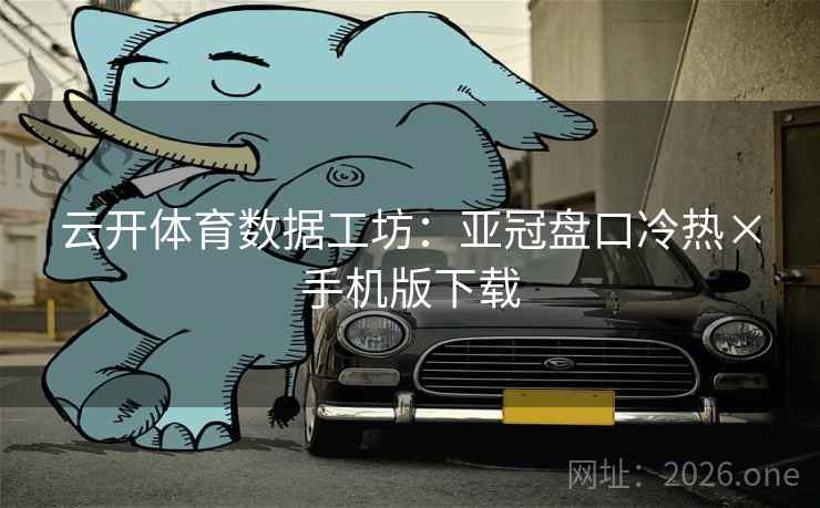 云开体育数据工坊：亚冠盘口冷热×手机版下载