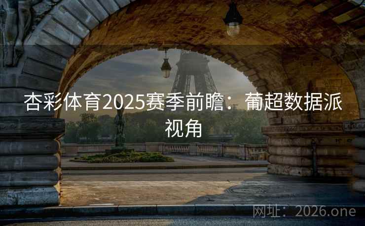 杏彩体育2025赛季前瞻：葡超数据派视角
