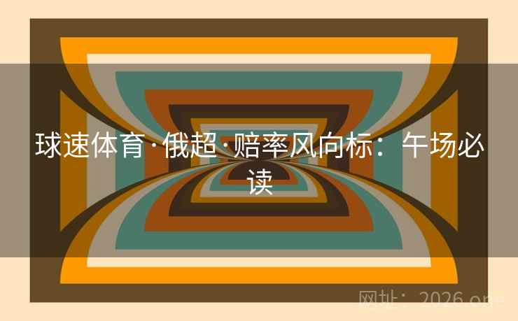 球速体育·俄超·赔率风向标：午场必读