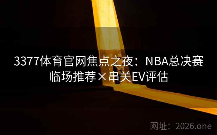 3377体育官网焦点之夜：NBA总决赛临场推荐×串关EV评估