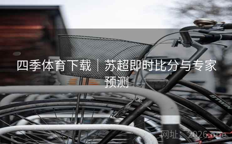 四季体育下载｜苏超即时比分与专家预测