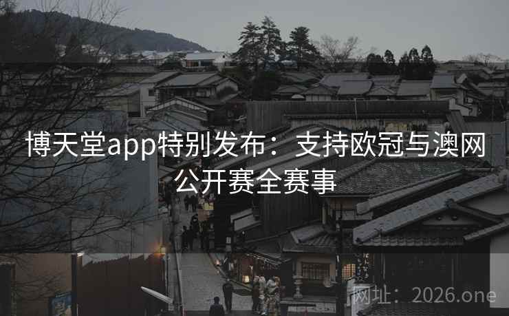 博天堂app特别发布：支持欧冠与澳网公开赛全赛事