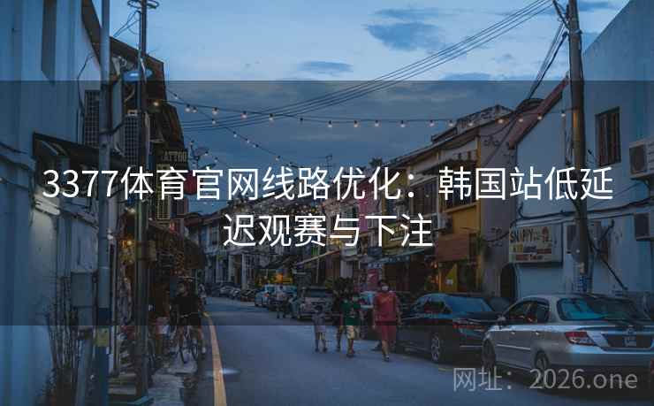 3377体育官网线路优化：韩国站低延迟观赛与下注