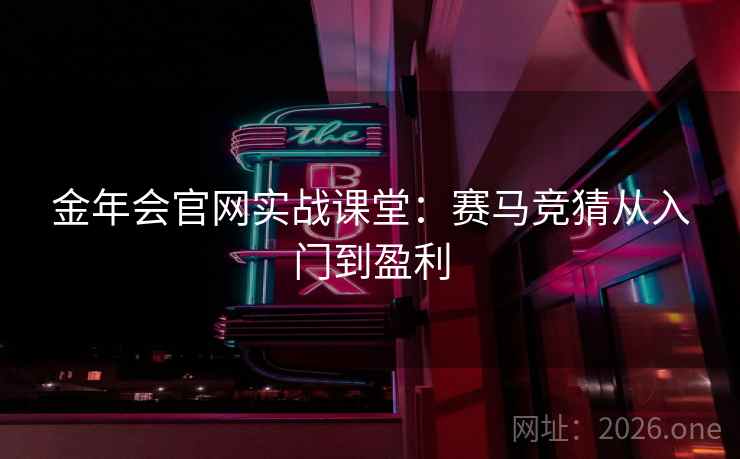 金年会官网实战课堂：赛马竞猜从入门到盈利