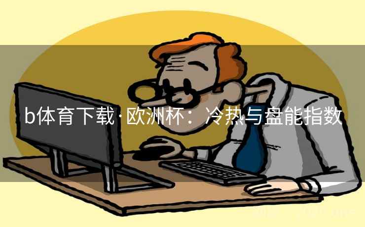 b体育下载·欧洲杯：冷热与盘能指数