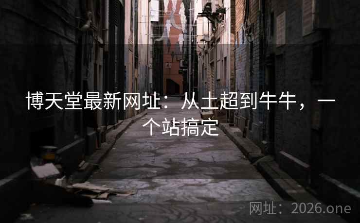 博天堂最新网址：从土超到牛牛，一个站搞定
