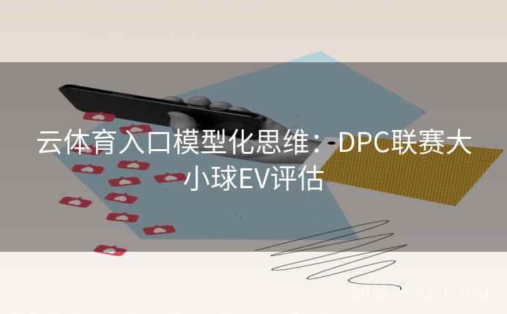 云体育入口模型化思维：DPC联赛大小球EV评估