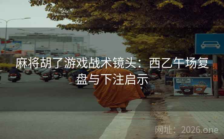 麻将胡了游戏战术镜头：西乙午场复盘与下注启示