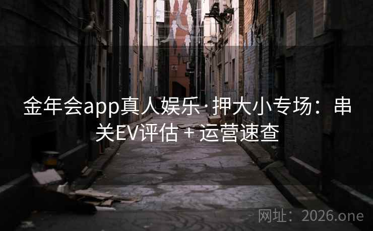 金年会app真人娱乐·押大小专场：串关EV评估 + 运营速查