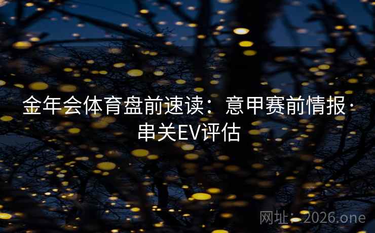 金年会体育盘前速读：意甲赛前情报·串关EV评估