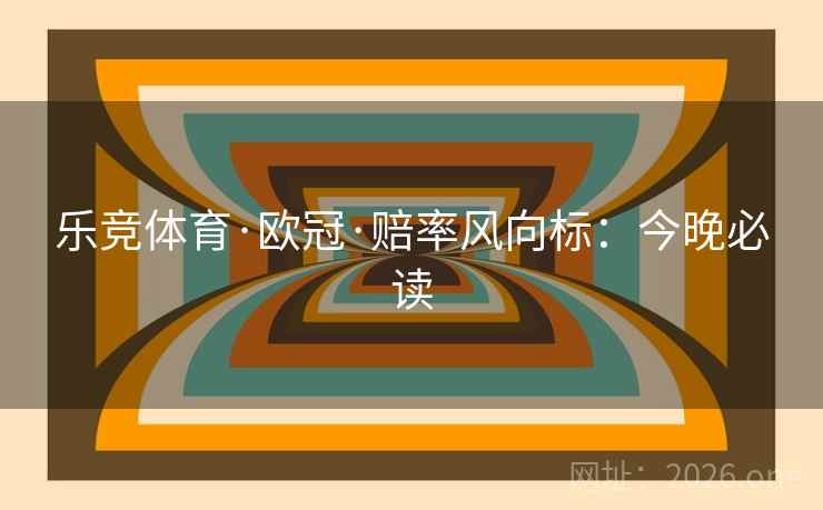 乐竞体育·欧冠·赔率风向标：今晚必读
