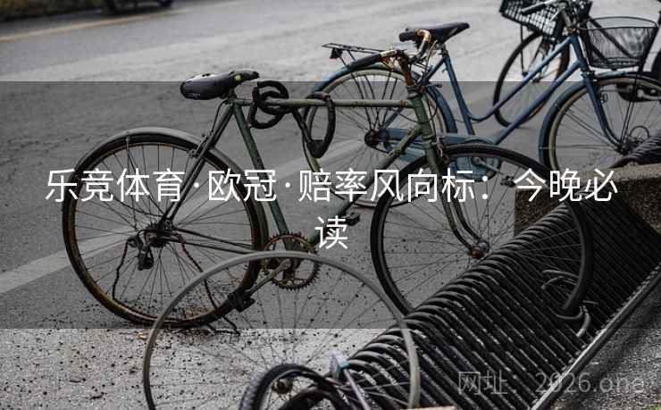 乐竞体育·欧冠·赔率风向标：今晚必读