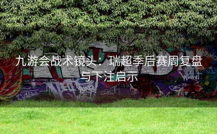 九游会战术镜头：瑞超季后赛周复盘与下注启示