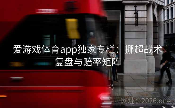 爱游戏体育app独家专栏：挪超战术复盘与赔率矩阵