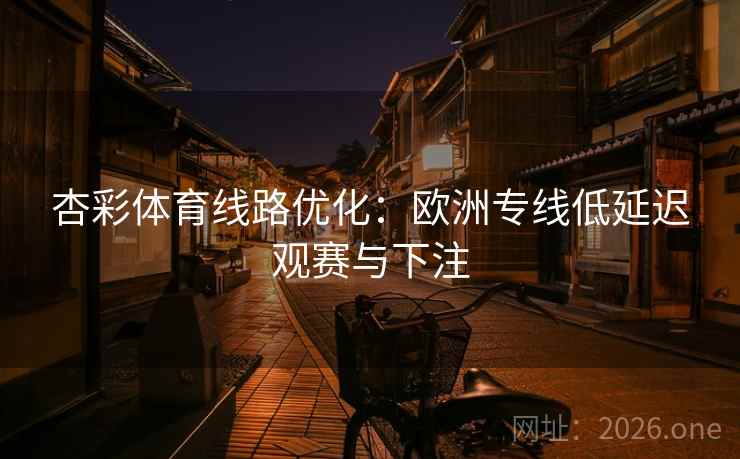 杏彩体育线路优化：欧洲专线低延迟观赛与下注