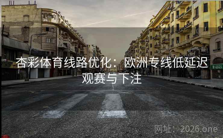 杏彩体育线路优化：欧洲专线低延迟观赛与下注