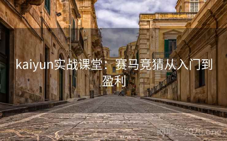 kaiyun实战课堂：赛马竞猜从入门到盈利