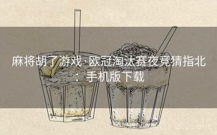 麻将胡了游戏·欧冠淘汰赛夜竞猜指北:手机版下载