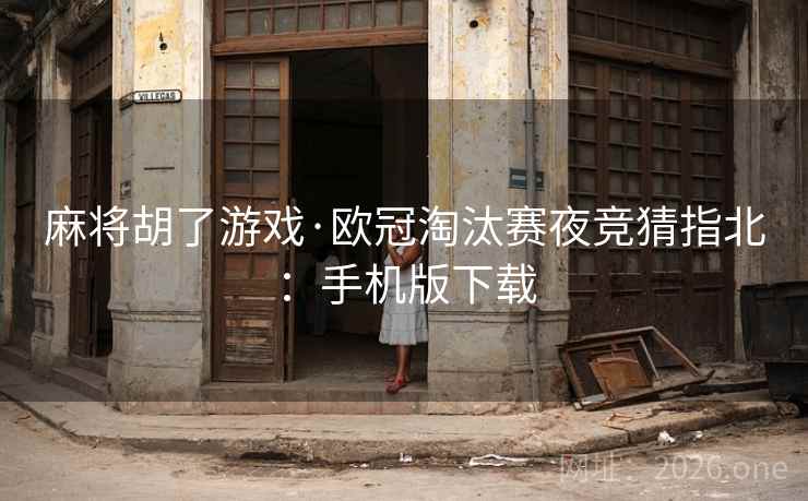 麻将胡了游戏·欧冠淘汰赛夜竞猜指北：手机版下载