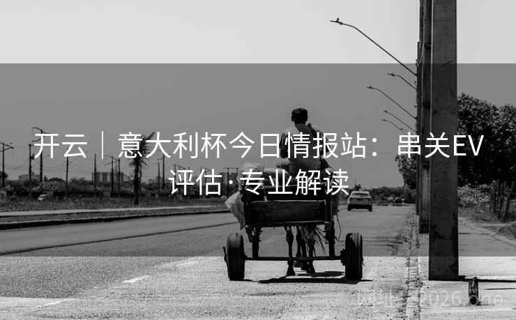 开云｜意大利杯今日情报站：串关EV评估·专业解读