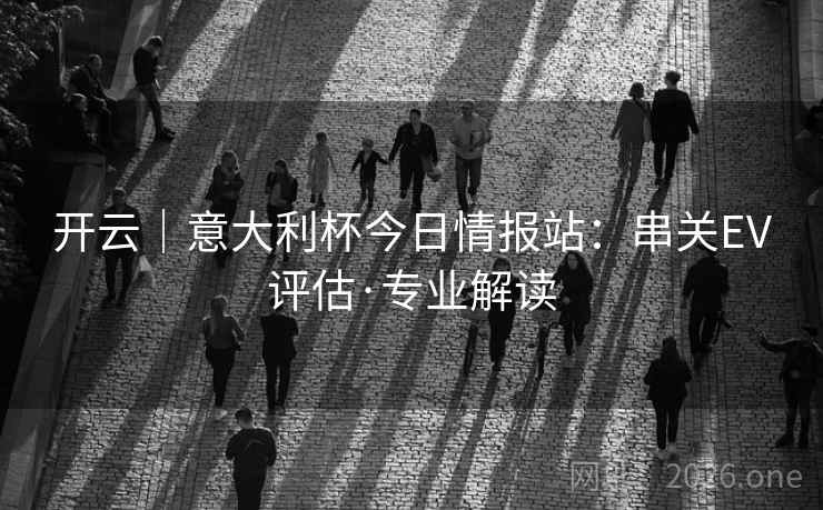 开云｜意大利杯今日情报站：串关EV评估·专业解读