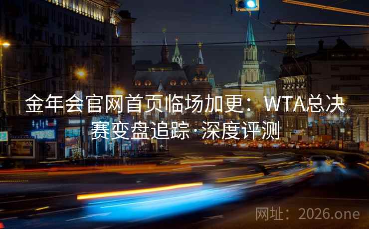金年会官网首页临场加更：WTA总决赛变盘追踪·深度评测