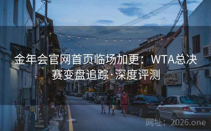 金年会官网首页临场加更：WTA总决赛变盘追踪·深度评测