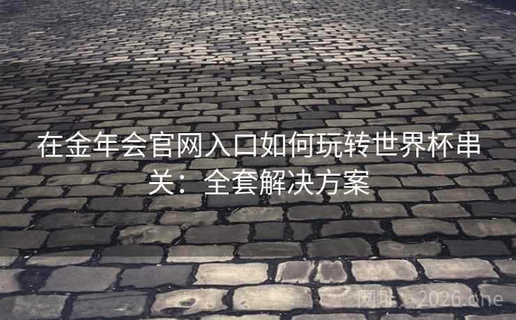 在金年会官网入口如何玩转世界杯串关：全套解决方案