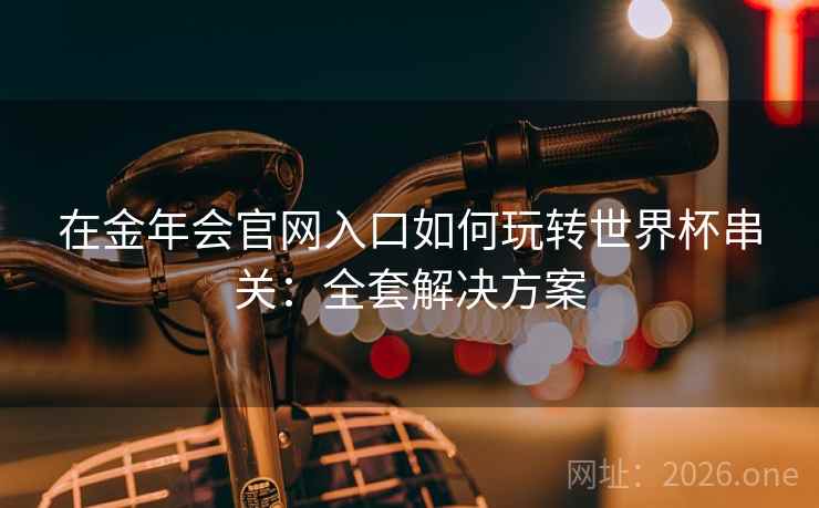 在金年会官网入口如何玩转世界杯串关：全套解决方案