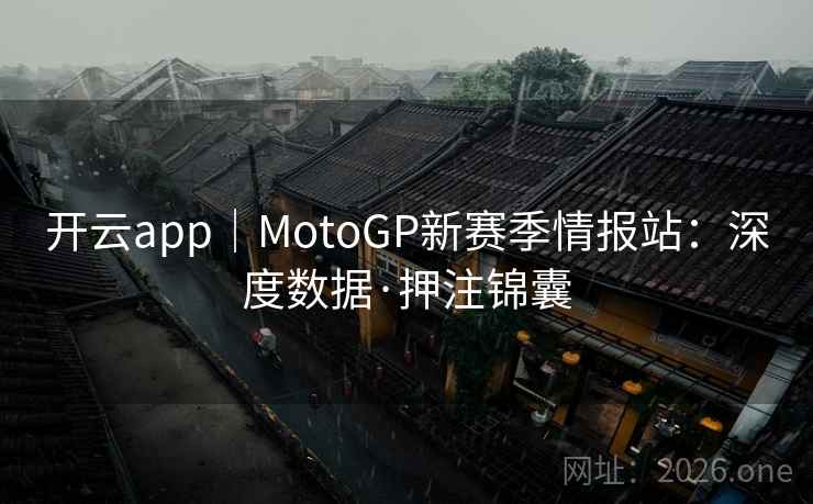 开云app｜MotoGP新赛季情报站：深度数据·押注锦囊