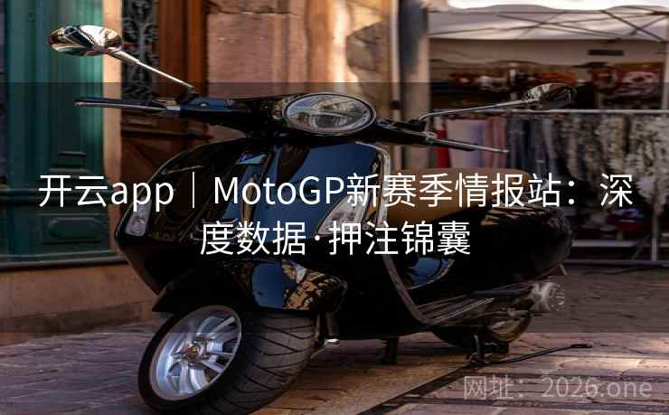 开云app｜MotoGP新赛季情报站：深度数据·押注锦囊