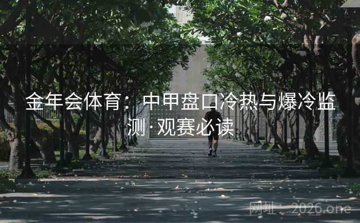 金年会体育：中甲盘口冷热与爆冷监测·观赛必读