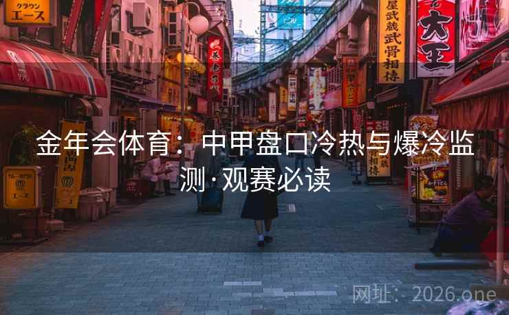 金年会体育：中甲盘口冷热与爆冷监测·观赛必读