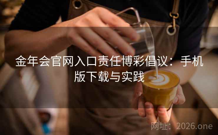 金年会官网入口责任博彩倡议：手机版下载与实践