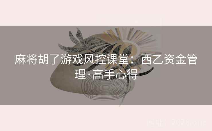 麻将胡了游戏风控课堂：西乙资金管理·高手心得