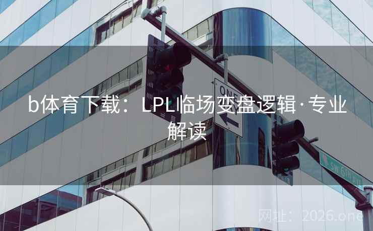 b体育下载:LPL临场变盘逻辑·专业解读 b体育下载:LPL临场变盘逻辑·专业解读