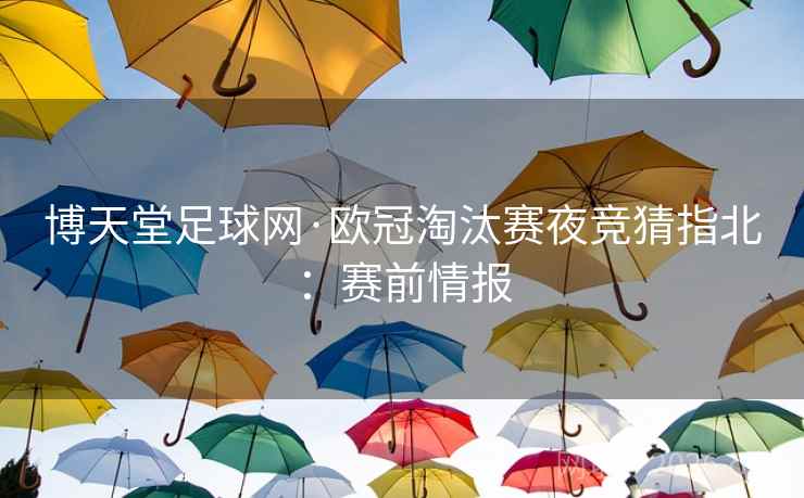 博天堂足球网·欧冠淘汰赛夜竞猜指北:赛前情报 博天堂足球网·欧冠淘汰赛夜竞猜指北:赛前情报