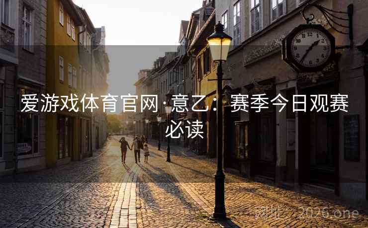 爱游戏体育官网·意乙:赛季今日观赛必读 爱游戏体育官网·意乙:赛季今日观赛必读
