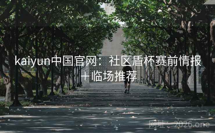 kaiyun中国官网:社区盾杯赛前情报+临场推荐