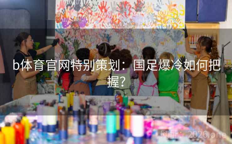 b体育官网特别策划：国足爆冷如何把握？