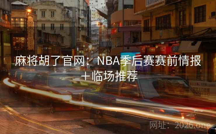 麻将胡了官网：NBA季后赛赛前情报＋临场推荐