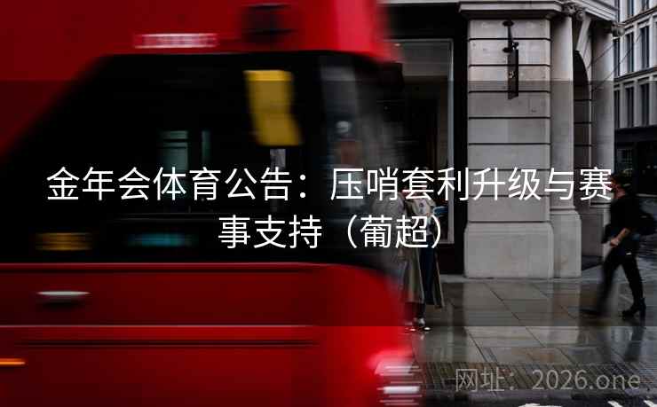 金年会体育公告：压哨套利升级与赛事支持（葡超）