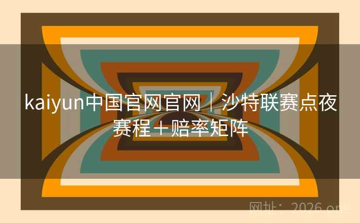 kaiyun中国官网官网|沙特联赛点夜赛程+赔率矩阵 kaiyun中国官网官网|沙特联赛点夜赛程+赔率矩阵