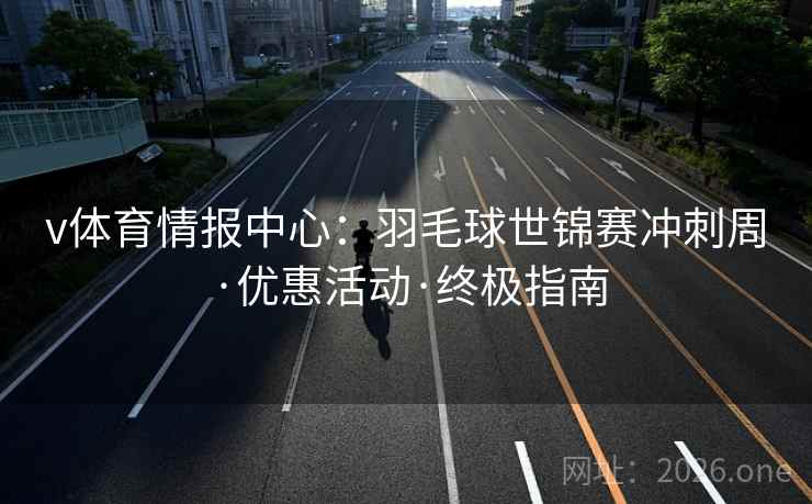 v体育情报中心:羽毛球世锦赛冲刺周·优惠活动·终极指南 v体育情报中心:羽毛球世锦赛冲刺周·优惠活动·终极指南