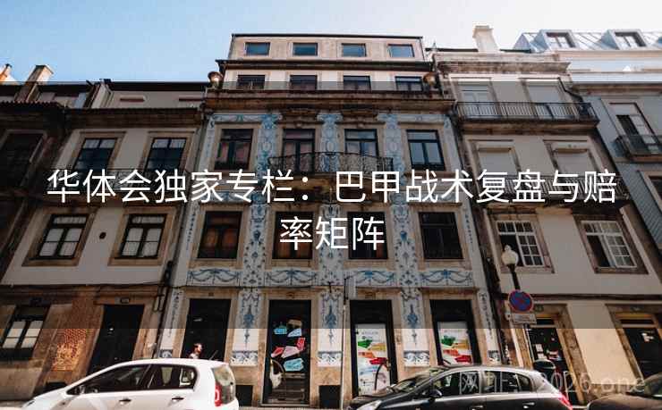 华体会独家专栏：巴甲战术复盘与赔率矩阵