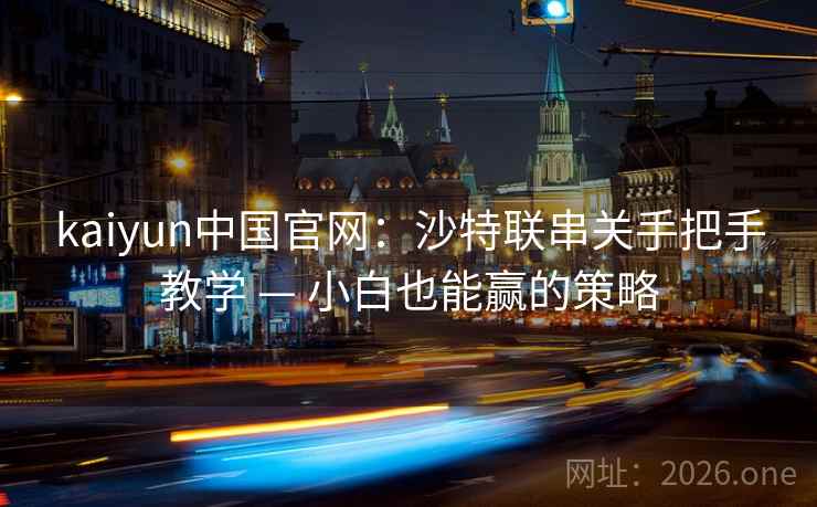 kaiyun中国官网:沙特联串关手把手教学 — 小白也能赢的策略 kaiyun中国官网:沙特联串关手把手教学 — 小白也能赢的策略