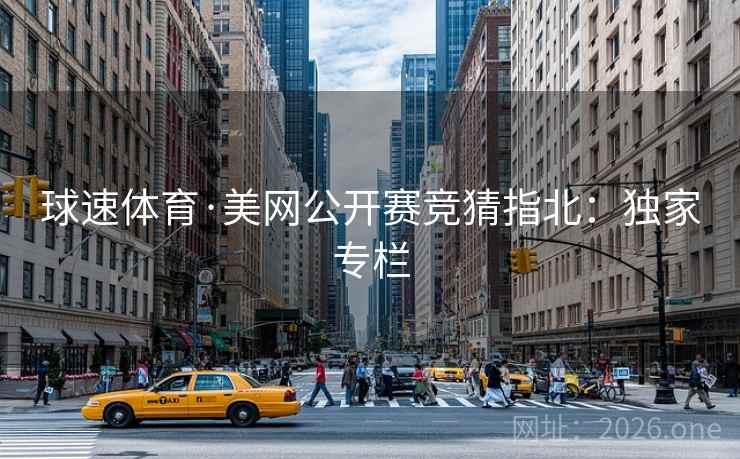 球速体育·美网公开赛竞猜指北:独家专栏 球速体育·美网公开赛竞猜指北:独家专栏