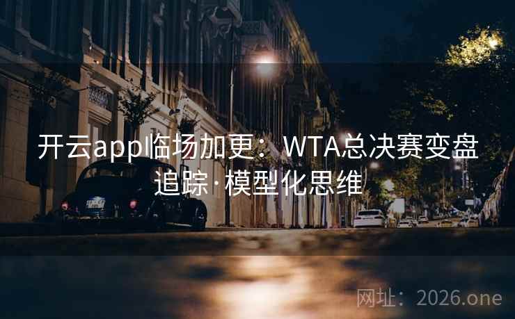 开云app临场加更:WTA总决赛变盘追踪·模型化思维 开云app临场加更:WTA总决赛变盘追踪·模型化思维