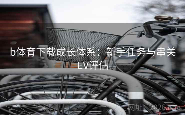 b体育下载成长体系:新手任务与串关EV评估 b体育下载成长体系:新手任务与串关EV评估