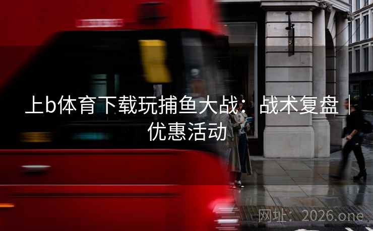 上b体育下载玩捕鱼大战:战术复盘|优惠活动 上b体育下载玩捕鱼大战:战术复盘|优惠活动